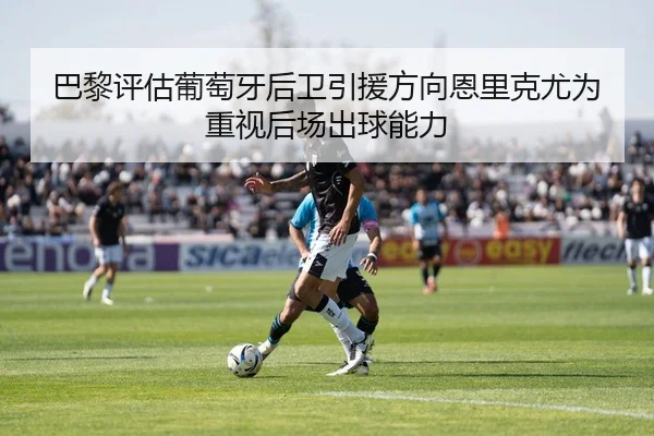 巴黎评估葡萄牙后卫引援方向恩里克尤为重视后场出球能力