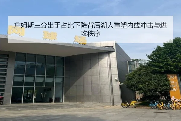 詹姆斯三分出手占比下降背后湖人重塑内线冲击与进攻秩序